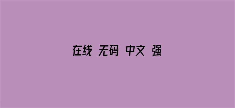 在线 无码 中文 强 乱-Movie